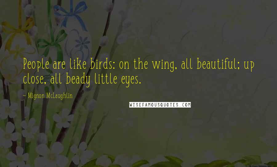 Mignon McLaughlin Quotes: People are like birds: on the wing, all beautiful; up close, all beady little eyes.