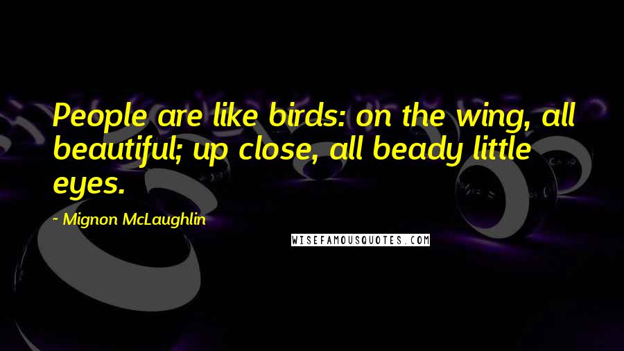 Mignon McLaughlin Quotes: People are like birds: on the wing, all beautiful; up close, all beady little eyes.