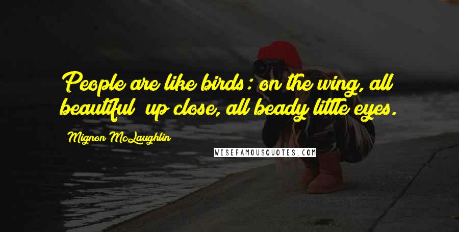 Mignon McLaughlin Quotes: People are like birds: on the wing, all beautiful; up close, all beady little eyes.