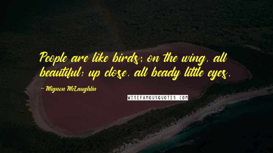 Mignon McLaughlin Quotes: People are like birds: on the wing, all beautiful; up close, all beady little eyes.