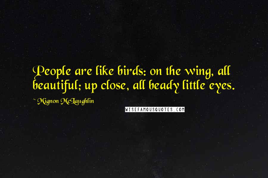 Mignon McLaughlin Quotes: People are like birds: on the wing, all beautiful; up close, all beady little eyes.