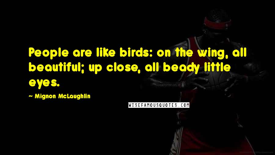 Mignon McLaughlin Quotes: People are like birds: on the wing, all beautiful; up close, all beady little eyes.