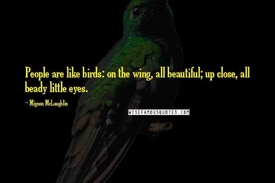 Mignon McLaughlin Quotes: People are like birds: on the wing, all beautiful; up close, all beady little eyes.