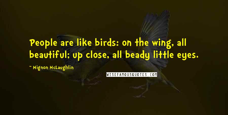 Mignon McLaughlin Quotes: People are like birds: on the wing, all beautiful; up close, all beady little eyes.