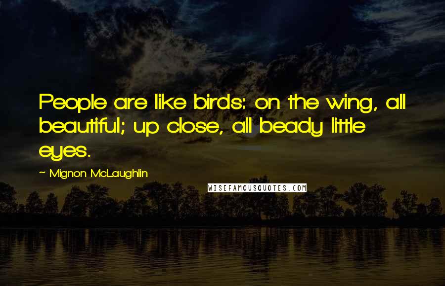 Mignon McLaughlin Quotes: People are like birds: on the wing, all beautiful; up close, all beady little eyes.