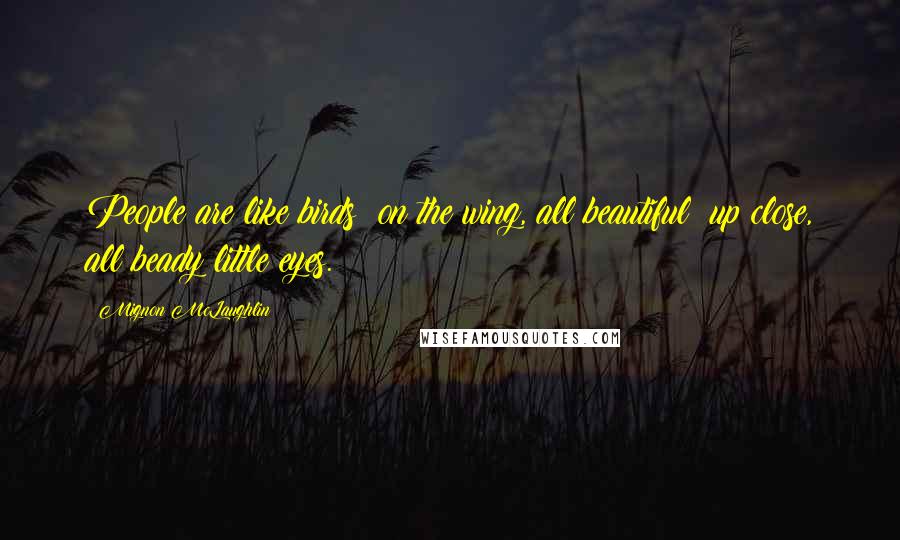 Mignon McLaughlin Quotes: People are like birds: on the wing, all beautiful; up close, all beady little eyes.