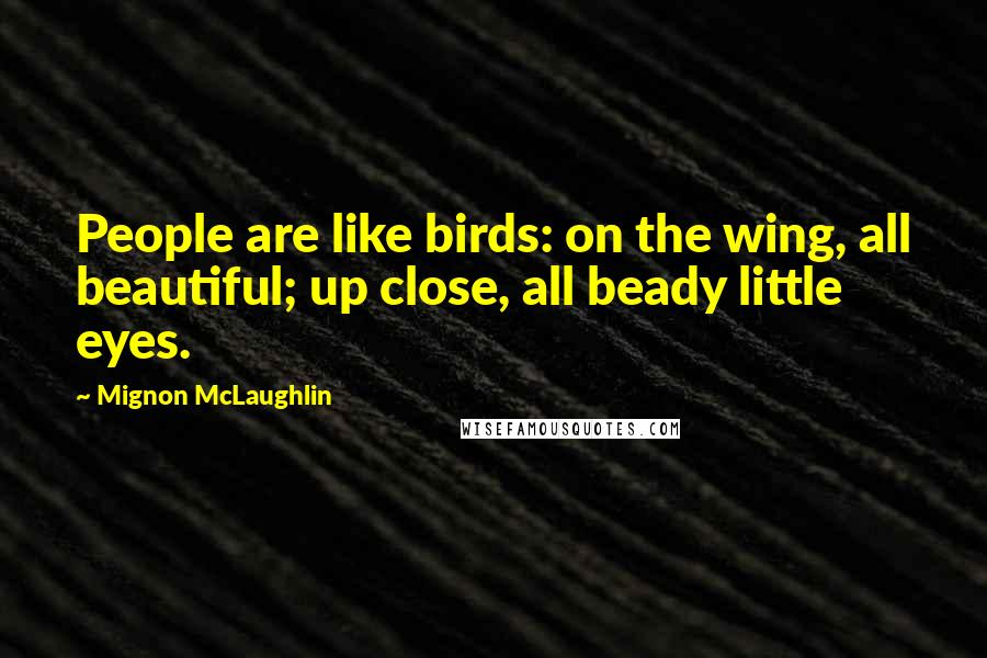 Mignon McLaughlin Quotes: People are like birds: on the wing, all beautiful; up close, all beady little eyes.