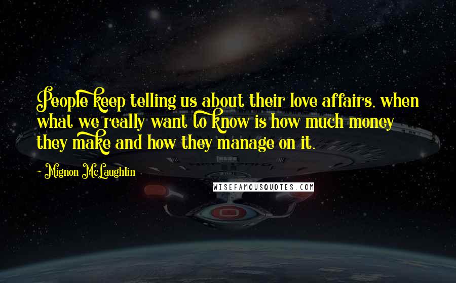 Mignon McLaughlin Quotes: People keep telling us about their love affairs, when what we really want to know is how much money they make and how they manage on it.