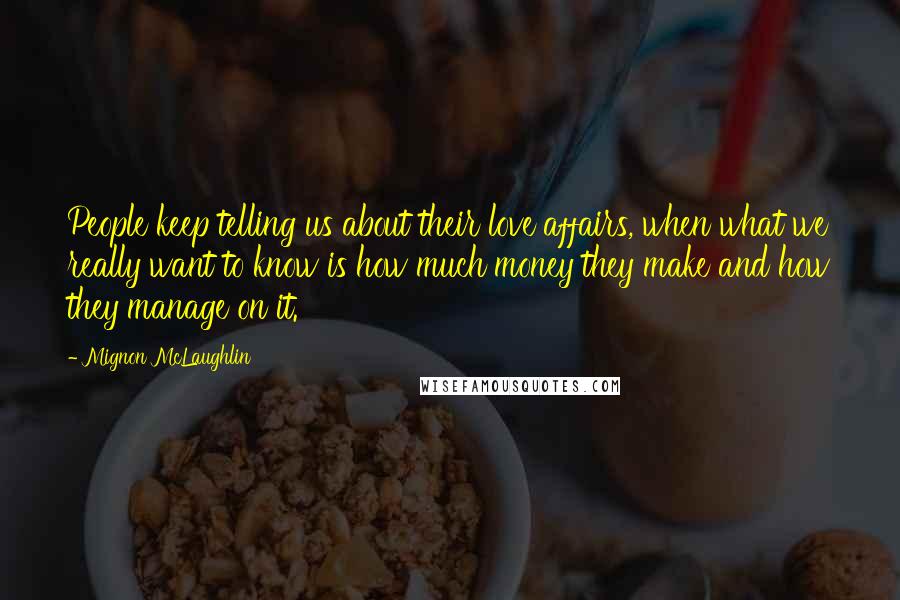 Mignon McLaughlin Quotes: People keep telling us about their love affairs, when what we really want to know is how much money they make and how they manage on it.