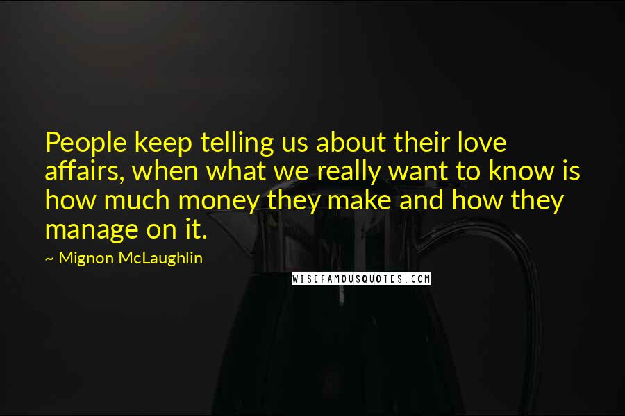 Mignon McLaughlin Quotes: People keep telling us about their love affairs, when what we really want to know is how much money they make and how they manage on it.