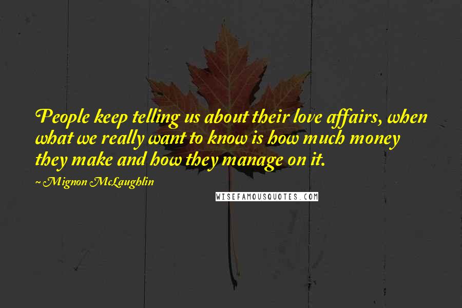 Mignon McLaughlin Quotes: People keep telling us about their love affairs, when what we really want to know is how much money they make and how they manage on it.