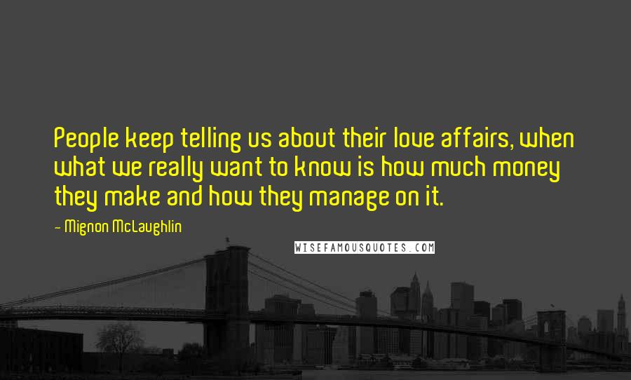 Mignon McLaughlin Quotes: People keep telling us about their love affairs, when what we really want to know is how much money they make and how they manage on it.
