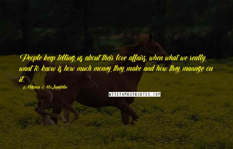 Mignon McLaughlin Quotes: People keep telling us about their love affairs, when what we really want to know is how much money they make and how they manage on it.