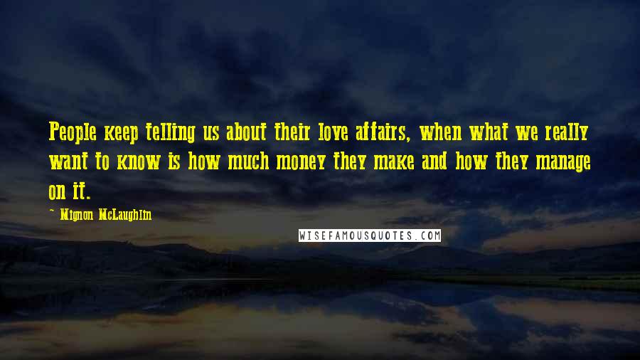 Mignon McLaughlin Quotes: People keep telling us about their love affairs, when what we really want to know is how much money they make and how they manage on it.