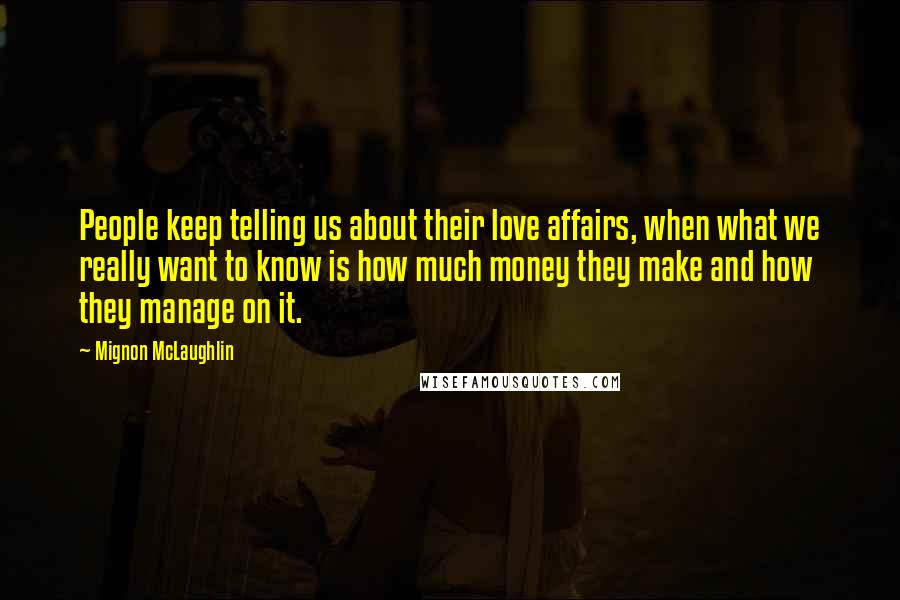 Mignon McLaughlin Quotes: People keep telling us about their love affairs, when what we really want to know is how much money they make and how they manage on it.