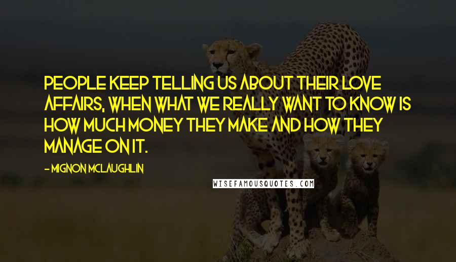 Mignon McLaughlin Quotes: People keep telling us about their love affairs, when what we really want to know is how much money they make and how they manage on it.