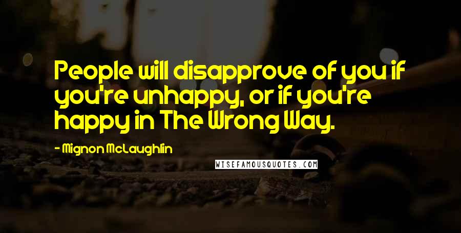 Mignon McLaughlin Quotes: People will disapprove of you if you're unhappy, or if you're happy in The Wrong Way.