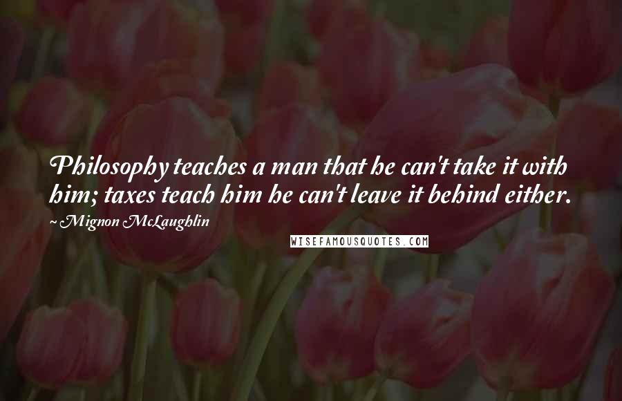 Mignon McLaughlin Quotes: Philosophy teaches a man that he can't take it with him; taxes teach him he can't leave it behind either.