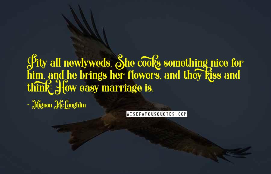 Mignon McLaughlin Quotes: Pity all newlyweds. She cooks something nice for him, and he brings her flowers, and they kiss and think: How easy marriage is.