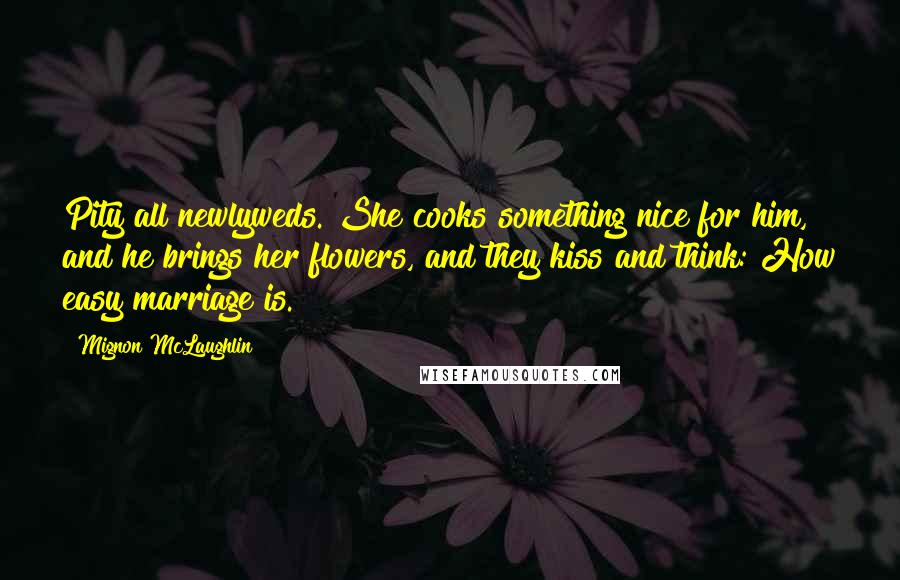Mignon McLaughlin Quotes: Pity all newlyweds. She cooks something nice for him, and he brings her flowers, and they kiss and think: How easy marriage is.