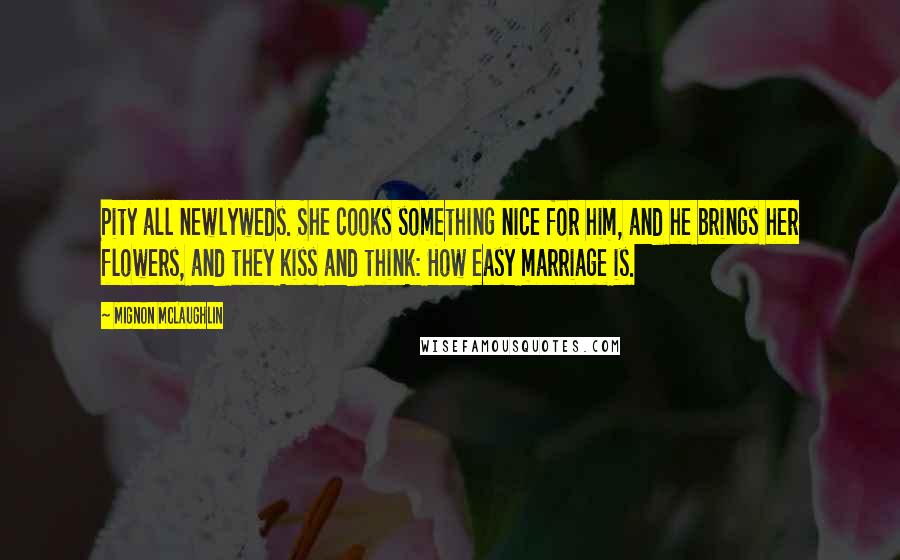 Mignon McLaughlin Quotes: Pity all newlyweds. She cooks something nice for him, and he brings her flowers, and they kiss and think: How easy marriage is.