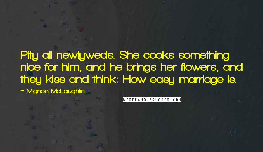 Mignon McLaughlin Quotes: Pity all newlyweds. She cooks something nice for him, and he brings her flowers, and they kiss and think: How easy marriage is.