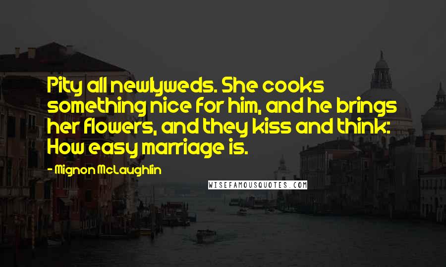 Mignon McLaughlin Quotes: Pity all newlyweds. She cooks something nice for him, and he brings her flowers, and they kiss and think: How easy marriage is.