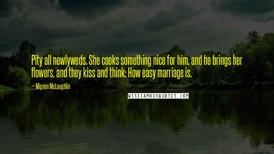 Mignon McLaughlin Quotes: Pity all newlyweds. She cooks something nice for him, and he brings her flowers, and they kiss and think: How easy marriage is.