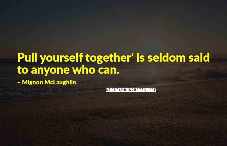 Mignon McLaughlin Quotes: Pull yourself together' is seldom said to anyone who can.