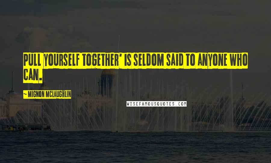 Mignon McLaughlin Quotes: Pull yourself together' is seldom said to anyone who can.