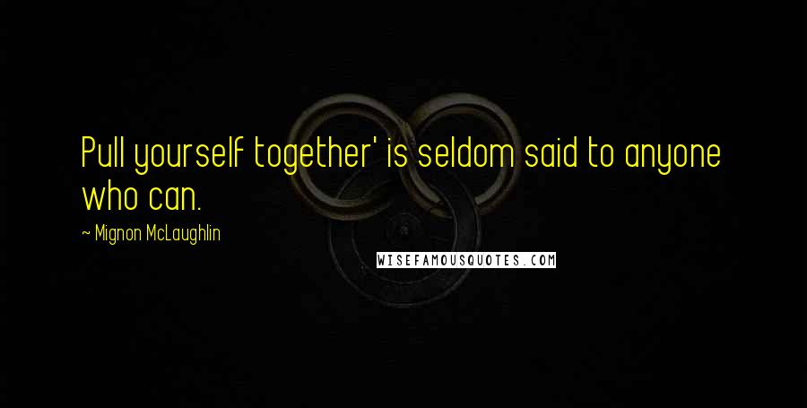 Mignon McLaughlin Quotes: Pull yourself together' is seldom said to anyone who can.