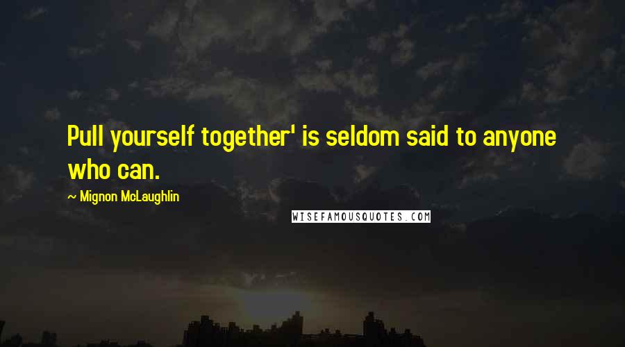 Mignon McLaughlin Quotes: Pull yourself together' is seldom said to anyone who can.