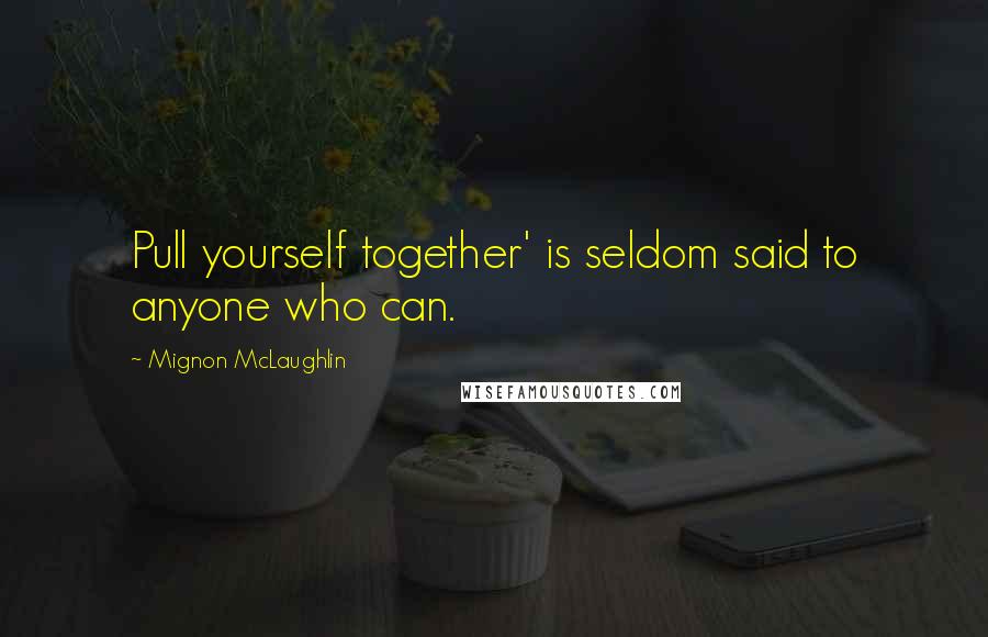 Mignon McLaughlin Quotes: Pull yourself together' is seldom said to anyone who can.