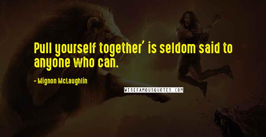 Mignon McLaughlin Quotes: Pull yourself together' is seldom said to anyone who can.