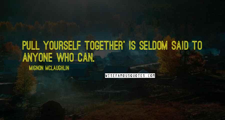 Mignon McLaughlin Quotes: Pull yourself together' is seldom said to anyone who can.