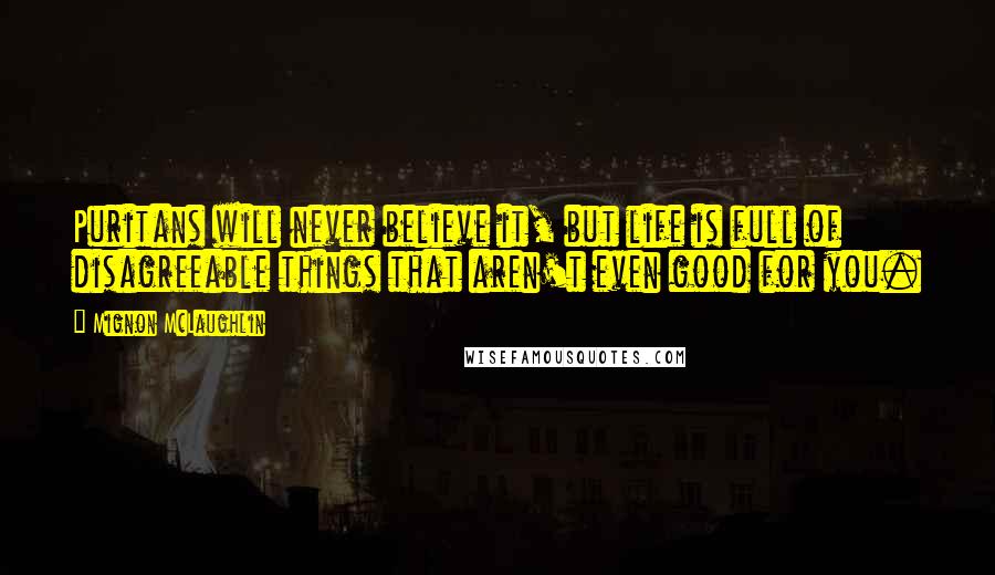 Mignon McLaughlin Quotes: Puritans will never believe it, but life is full of disagreeable things that aren't even good for you.