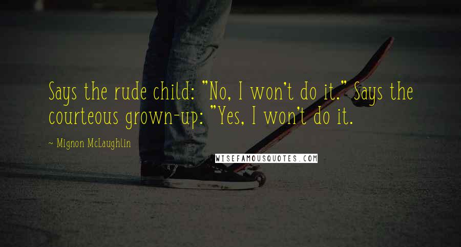 Mignon McLaughlin Quotes: Says the rude child: "No, I won't do it." Says the courteous grown-up: "Yes, I won't do it.