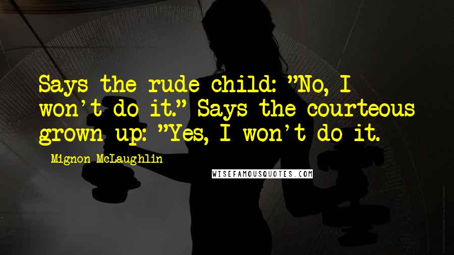 Mignon McLaughlin Quotes: Says the rude child: "No, I won't do it." Says the courteous grown-up: "Yes, I won't do it.