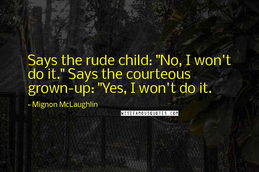 Mignon McLaughlin Quotes: Says the rude child: "No, I won't do it." Says the courteous grown-up: "Yes, I won't do it.