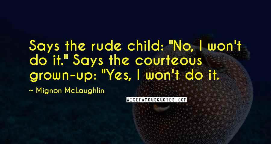 Mignon McLaughlin Quotes: Says the rude child: "No, I won't do it." Says the courteous grown-up: "Yes, I won't do it.