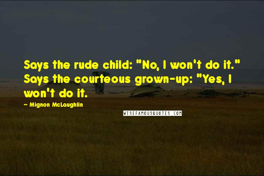 Mignon McLaughlin Quotes: Says the rude child: "No, I won't do it." Says the courteous grown-up: "Yes, I won't do it.