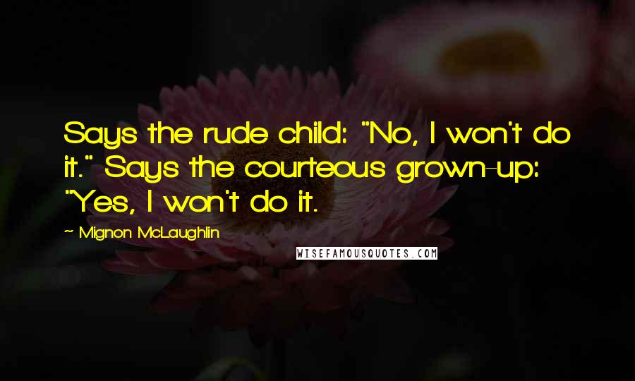 Mignon McLaughlin Quotes: Says the rude child: "No, I won't do it." Says the courteous grown-up: "Yes, I won't do it.