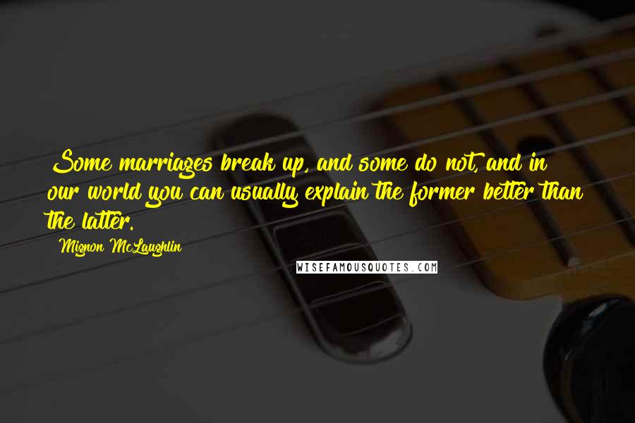 Mignon McLaughlin Quotes: Some marriages break up, and some do not, and in our world you can usually explain the former better than the latter.