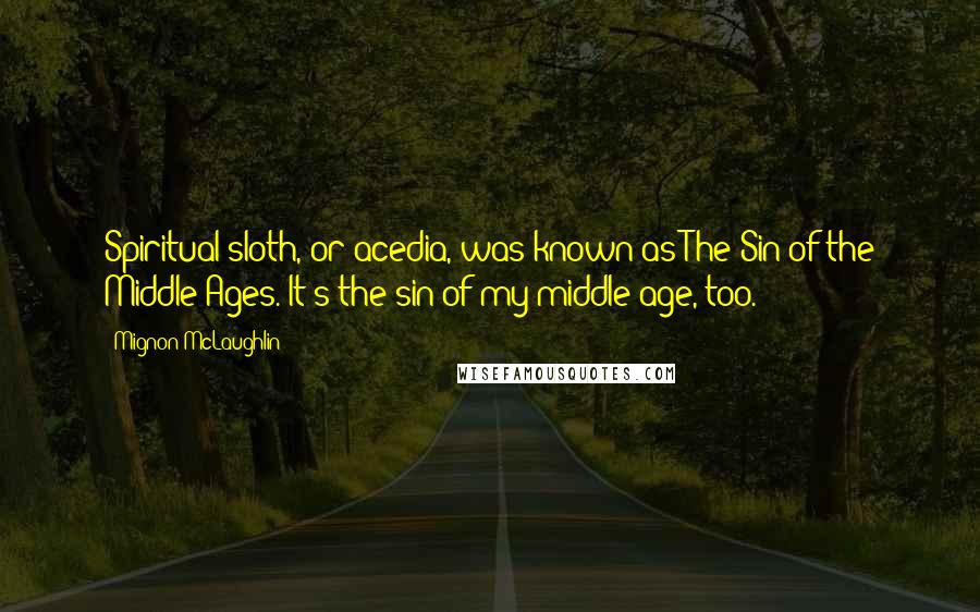 Mignon McLaughlin Quotes: Spiritual sloth, or acedia, was known as The Sin of the Middle Ages. It's the sin of my middle age, too.