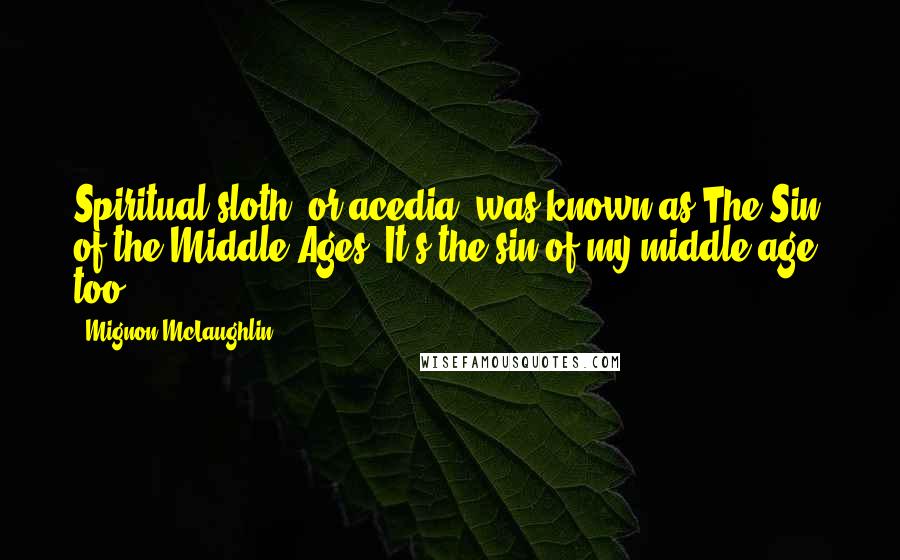 Mignon McLaughlin Quotes: Spiritual sloth, or acedia, was known as The Sin of the Middle Ages. It's the sin of my middle age, too.