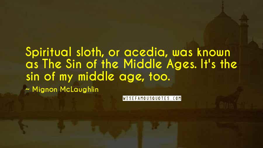 Mignon McLaughlin Quotes: Spiritual sloth, or acedia, was known as The Sin of the Middle Ages. It's the sin of my middle age, too.