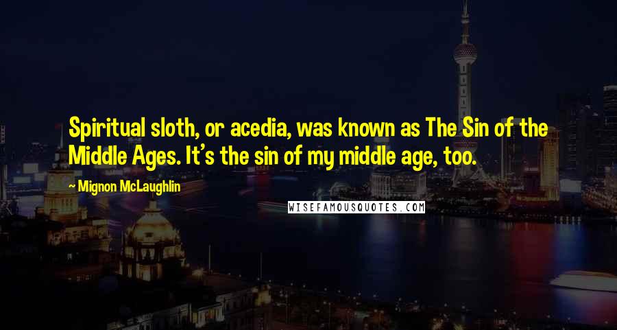 Mignon McLaughlin Quotes: Spiritual sloth, or acedia, was known as The Sin of the Middle Ages. It's the sin of my middle age, too.