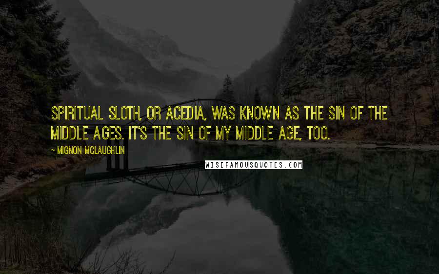 Mignon McLaughlin Quotes: Spiritual sloth, or acedia, was known as The Sin of the Middle Ages. It's the sin of my middle age, too.