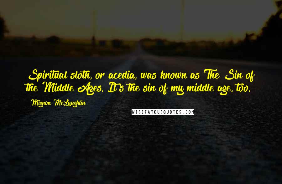 Mignon McLaughlin Quotes: Spiritual sloth, or acedia, was known as The Sin of the Middle Ages. It's the sin of my middle age, too.