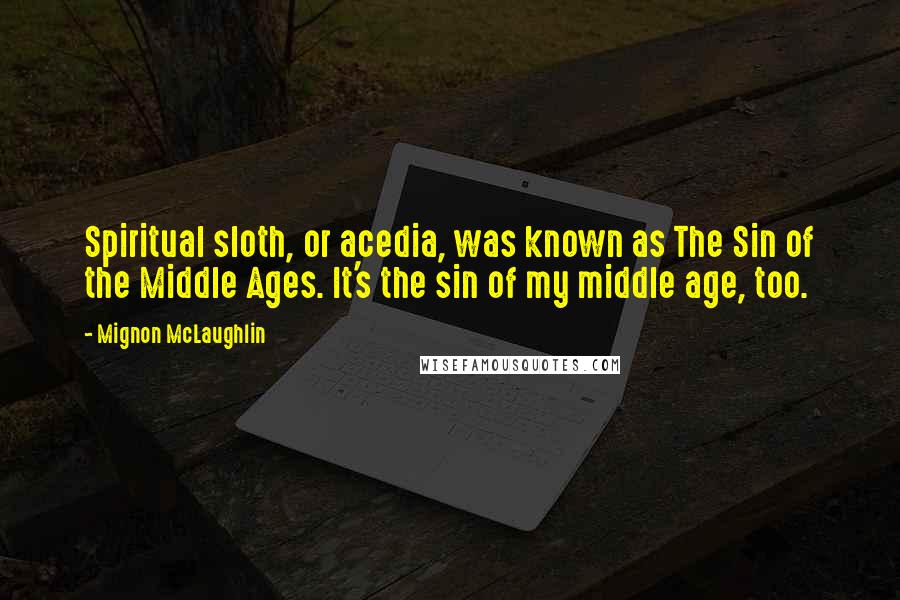 Mignon McLaughlin Quotes: Spiritual sloth, or acedia, was known as The Sin of the Middle Ages. It's the sin of my middle age, too.